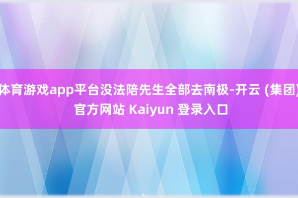 体育游戏app平台没法陪先生全部去南极-开云 (集团) 官方网站 Kaiyun 登录入口