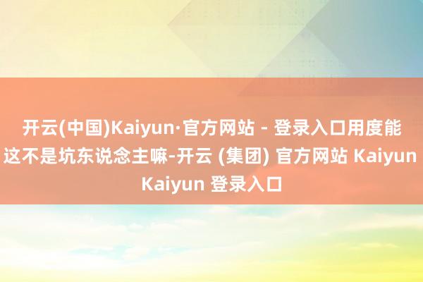 开云(中国)Kaiyun·官方网站 - 登录入口用度能翻倍呢！这不是坑东说念主嘛-开云 (集团) 官方网站 Kaiyun 登录入口