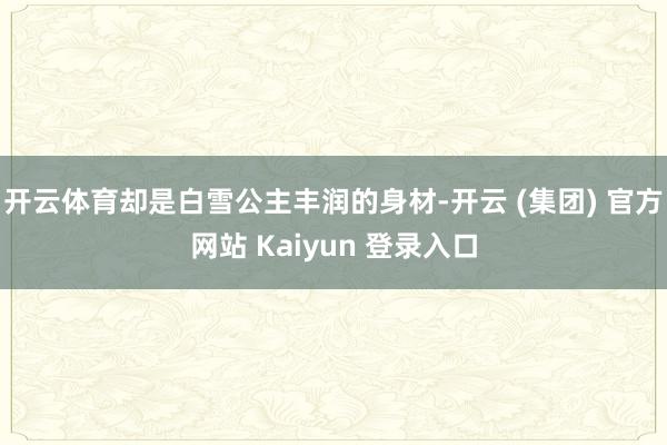 开云体育却是白雪公主丰润的身材-开云 (集团) 官方网站 Kaiyun 登录入口