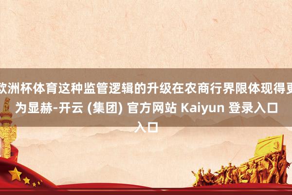 欧洲杯体育　　这种监管逻辑的升级在农商行界限体现得更为显赫-开云 (集团) 官方网站 Kaiyun 登录入口