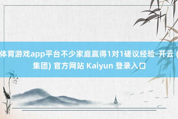 体育游戏app平台不少家庭赢得1对1磋议经验-开云 (集团) 官方网站 Kaiyun 登录入口