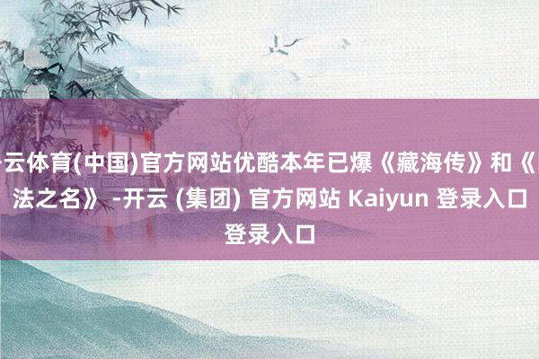 开云体育(中国)官方网站优酷本年已爆《藏海传》和《以法之名》 -开云 (集团) 官方网站 Kaiyun 登录入口