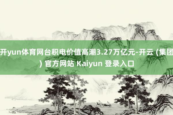 开yun体育网台积电价值高潮3.27万亿元-开云 (集团) 官方网站 Kaiyun 登录入口