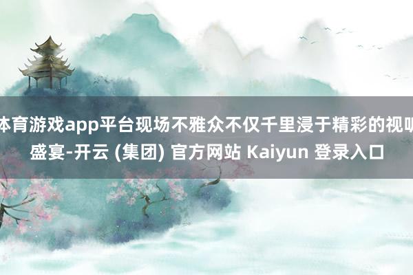 体育游戏app平台　　现场不雅众不仅千里浸于精彩的视听盛宴-开云 (集团) 官方网站 Kaiyun 登录入口