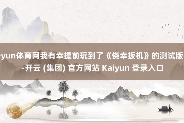 开yun体育网我有幸提前玩到了《侥幸扳机》的测试版块-开云 (集团) 官方网站 Kaiyun 登录入口