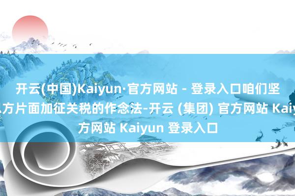 开云(中国)Kaiyun·官方网站 - 登录入口咱们坚决反对好意思方片面加征关税的作念法-开云 (集团) 官方网站 Kaiyun 登录入口