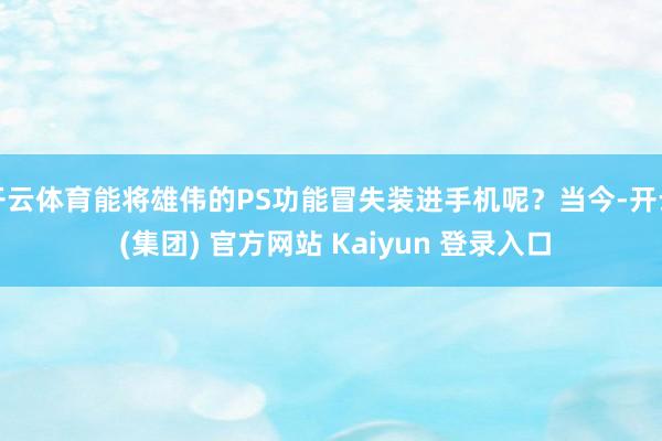 开云体育能将雄伟的PS功能冒失装进手机呢？当今-开云 (集团) 官方网站 Kaiyun 登录入口