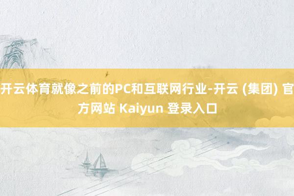 开云体育就像之前的PC和互联网行业-开云 (集团) 官方网站 Kaiyun 登录入口