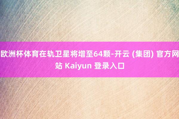 欧洲杯体育在轨卫星将增至64颗-开云 (集团) 官方网站 Kaiyun 登录入口