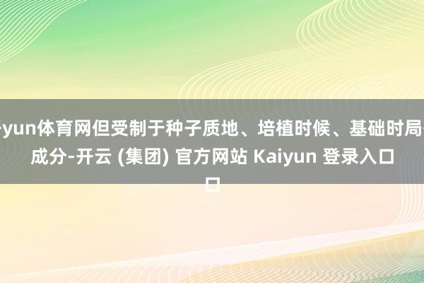 开yun体育网但受制于种子质地、培植时候、基础时局等成分-开云 (集团) 官方网站 Kaiyun 登录入口