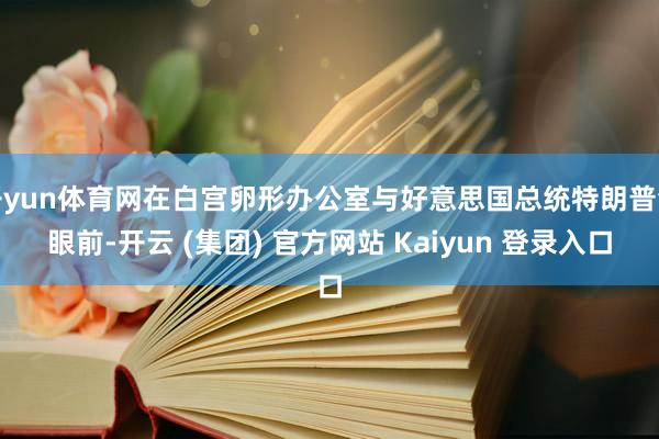 开yun体育网在白宫卵形办公室与好意思国总统特朗普会眼前-开云 (集团) 官方网站 Kaiyun 登录入口