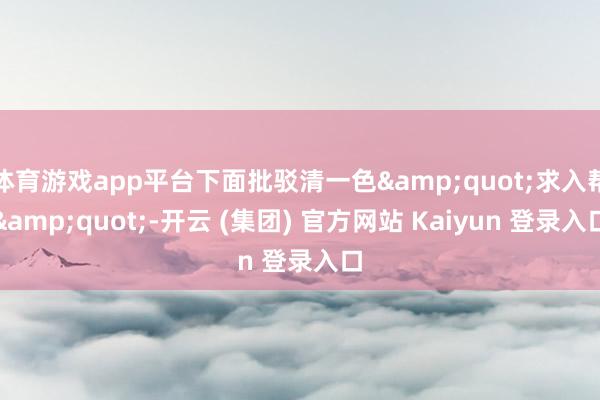 体育游戏app平台下面批驳清一色&quot;求入帮&quot;-开云 (集团) 官方网站 Kaiyun 登录入口