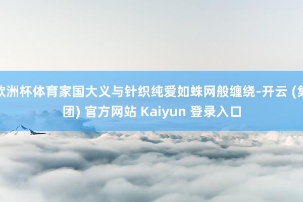 欧洲杯体育家国大义与针织纯爱如蛛网般缠绕-开云 (集团) 官方网站 Kaiyun 登录入口