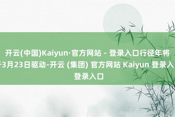 开云(中国)Kaiyun·官方网站 - 登录入口行径年将于3月23日驱动-开云 (集团) 官方网站 Kaiyun 登录入口