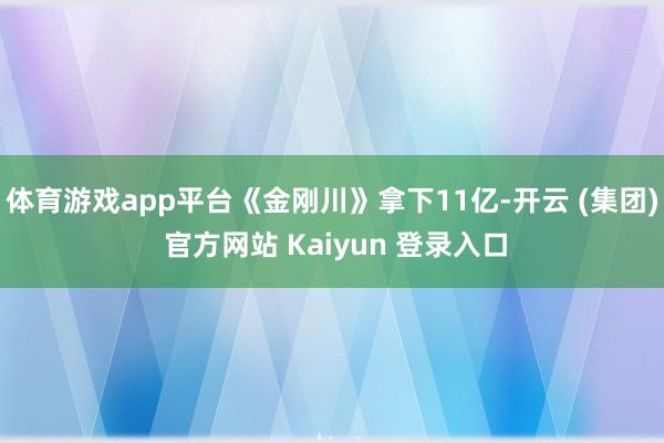 体育游戏app平台《金刚川》拿下11亿-开云 (集团) 官方网站 Kaiyun 登录入口