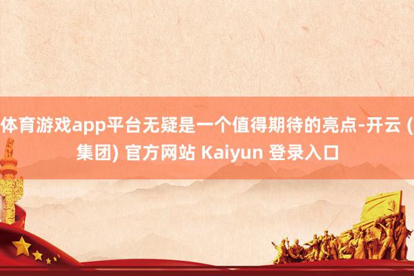 体育游戏app平台无疑是一个值得期待的亮点-开云 (集团) 官方网站 Kaiyun 登录入口