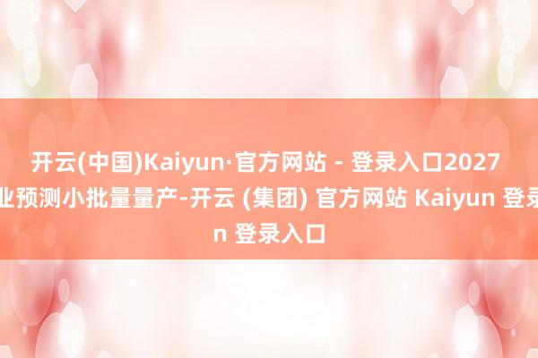 开云(中国)Kaiyun·官方网站 - 登录入口2027 年行业预测小批量量产-开云 (集团) 官方网站 Kaiyun 登录入口