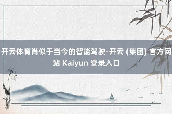 开云体育肖似于当今的智能驾驶-开云 (集团) 官方网站 Kaiyun 登录入口