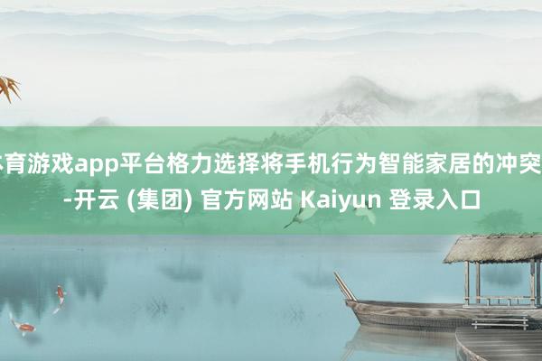 体育游戏app平台格力选择将手机行为智能家居的冲突口-开云 (集团) 官方网站 Kaiyun 登录入口