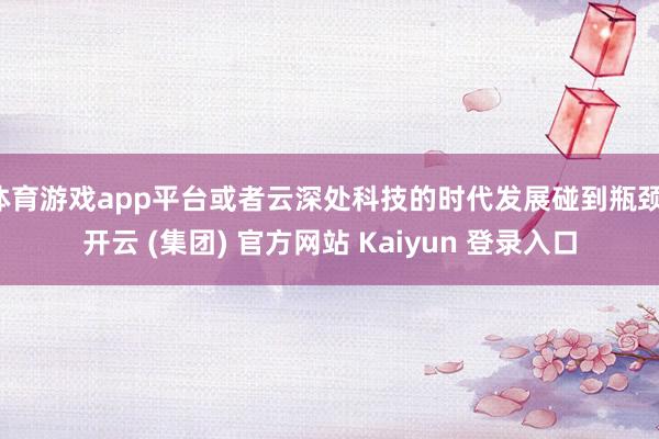 体育游戏app平台或者云深处科技的时代发展碰到瓶颈-开云 (集团) 官方网站 Kaiyun 登录入口