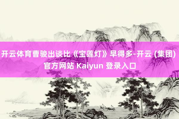 开云体育曹骏出谈比《宝莲灯》早得多-开云 (集团) 官方网站 Kaiyun 登录入口