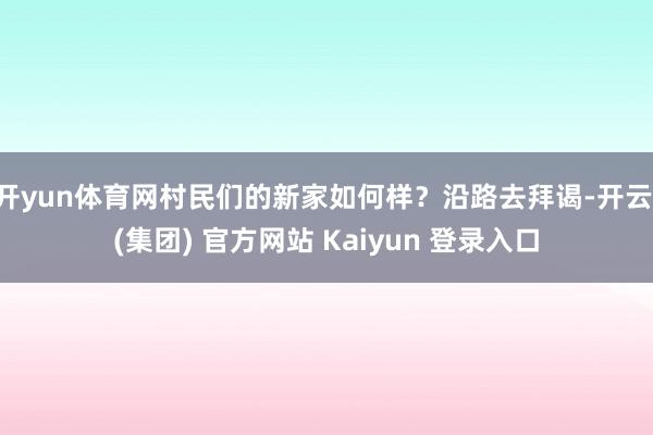 开yun体育网村民们的新家如何样？沿路去拜谒-开云 (集团) 官方网站 Kaiyun 登录入口