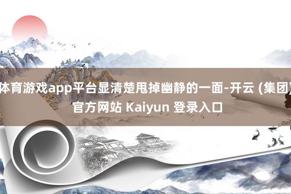 体育游戏app平台显清楚甩掉幽静的一面-开云 (集团) 官方网站 Kaiyun 登录入口