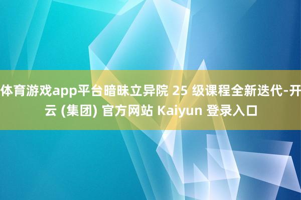 体育游戏app平台暗昧立异院 25 级课程全新迭代-开云 (集团) 官方网站 Kaiyun 登录入口