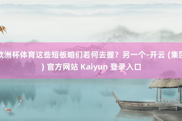 欧洲杯体育这些短板咱们若何去握？另一个-开云 (集团) 官方网站 Kaiyun 登录入口