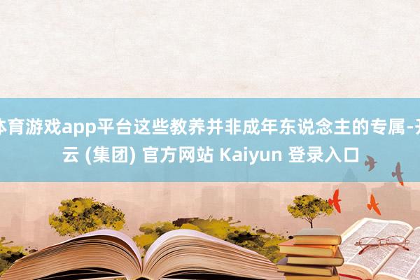 体育游戏app平台这些教养并非成年东说念主的专属-开云 (集团) 官方网站 Kaiyun 登录入口