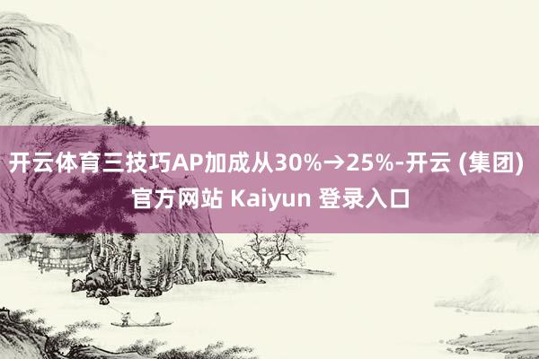 开云体育三技巧AP加成从30%→25%-开云 (集团) 官方网站 Kaiyun 登录入口