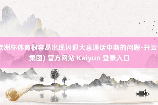 欧洲杯体育很容易出现闪退大意通话中断的问题-开云 (集团) 官方网站 Kaiyun 登录入口
