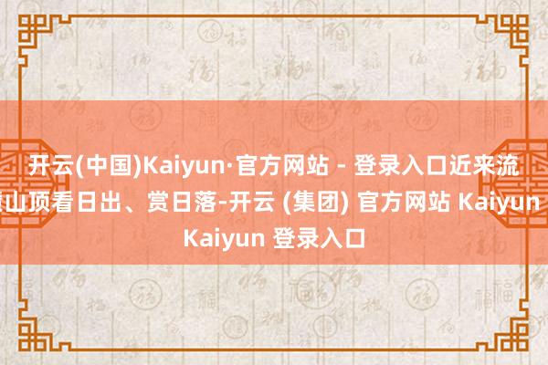开云(中国)Kaiyun·官方网站 - 登录入口近来流行在岳麓山顶看日出、赏日落-开云 (集团) 官方网站 Kaiyun 登录入口