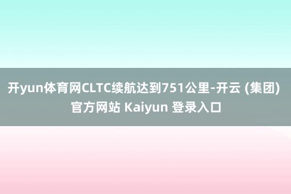 开yun体育网CLTC续航达到751公里-开云 (集团) 官方网站 Kaiyun 登录入口