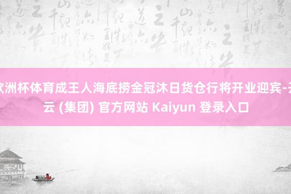欧洲杯体育成王人海底捞金冠沐日货仓行将开业迎宾-开云 (集团) 官方网站 Kaiyun 登录入口