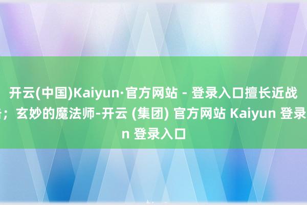 开云(中国)Kaiyun·官方网站 - 登录入口擅长近战袭击；玄妙的魔法师-开云 (集团) 官方网站 Kaiyun 登录入口