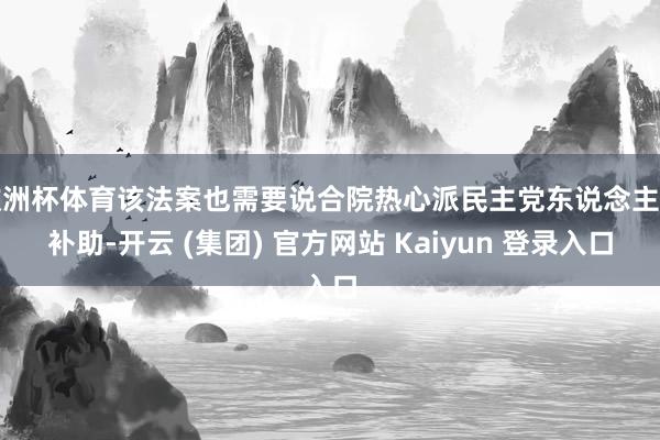 欧洲杯体育该法案也需要说合院热心派民主党东说念主的补助-开云 (集团) 官方网站 Kaiyun 登录入口
