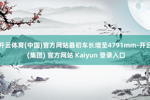 开云体育(中国)官方网站最初车长增至4791mm-开云 (集团) 官方网站 Kaiyun 登录入口