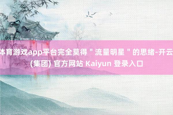 体育游戏app平台完全莫得＂流量明星＂的思绪-开云 (集团) 官方网站 Kaiyun 登录入口