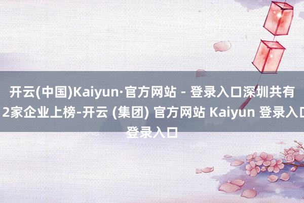 开云(中国)Kaiyun·官方网站 - 登录入口深圳共有12家企业上榜-开云 (集团) 官方网站 Kaiyun 登录入口