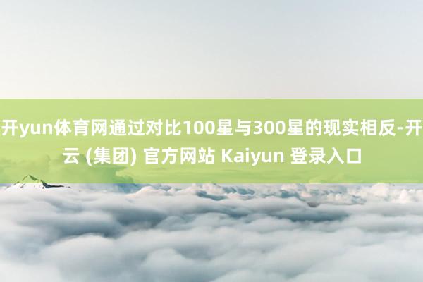 开yun体育网通过对比100星与300星的现实相反-开云 (集团) 官方网站 Kaiyun 登录入口