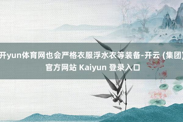 开yun体育网也会严格衣服浮水衣等装备-开云 (集团) 官方网站 Kaiyun 登录入口