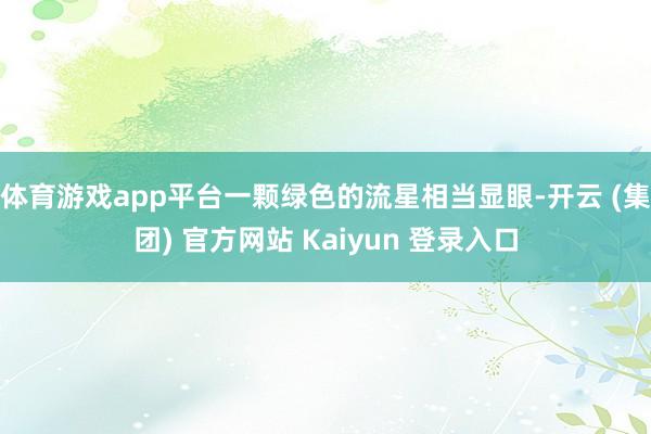 体育游戏app平台一颗绿色的流星相当显眼-开云 (集团) 官方网站 Kaiyun 登录入口