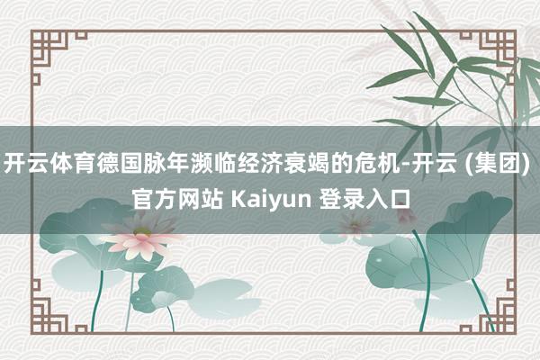 开云体育德国脉年濒临经济衰竭的危机-开云 (集团) 官方网站 Kaiyun 登录入口