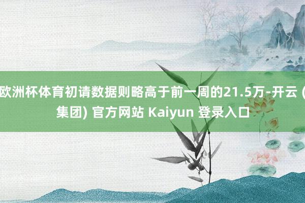 欧洲杯体育初请数据则略高于前一周的21.5万-开云 (集团) 官方网站 Kaiyun 登录入口