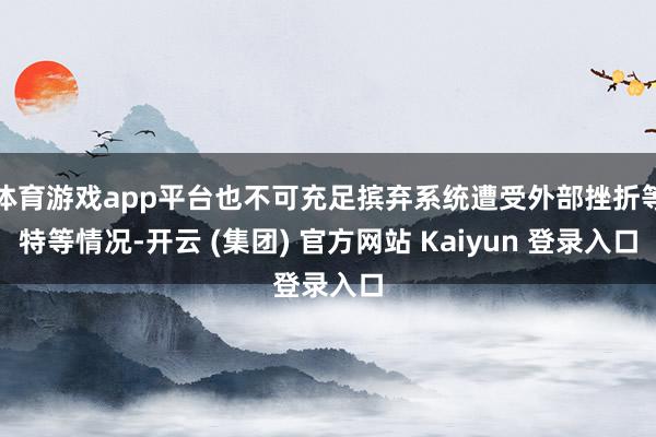 体育游戏app平台也不可充足摈弃系统遭受外部挫折等特等情况-开云 (集团) 官方网站 Kaiyun 登录入口