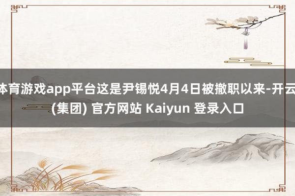 体育游戏app平台这是尹锡悦4月4日被撤职以来-开云 (集团) 官方网站 Kaiyun 登录入口