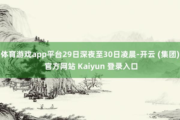 体育游戏app平台29日深夜至30日凌晨-开云 (集团) 官方网站 Kaiyun 登录入口