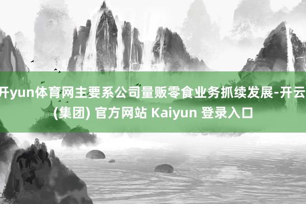 开yun体育网主要系公司量贩零食业务抓续发展-开云 (集团) 官方网站 Kaiyun 登录入口