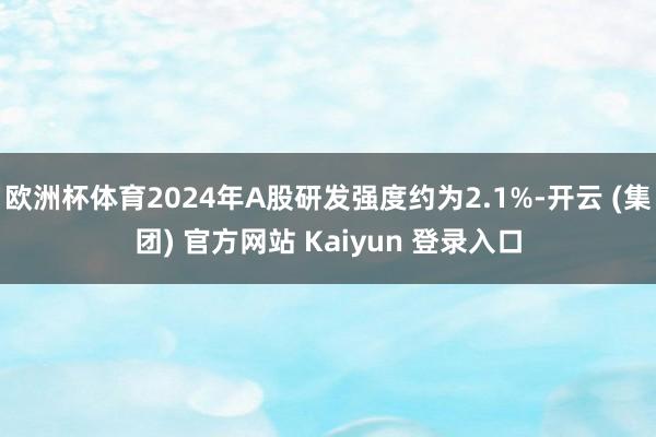 欧洲杯体育2024年A股研发强度约为2.1%-开云 (集团) 官方网站 Kaiyun 登录入口
